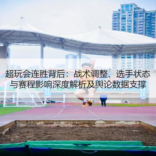 超玩会连胜背后:战术调整、选手状态与赛程影响深度解析及舆论数据支撑
